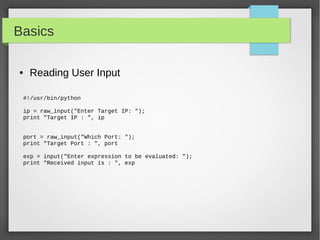 Basics
● Reading User Input
#!/usr/bin/python
ip = raw_input("Enter Target IP: ");
print "Target IP : ", ip
port = raw_input("Which Port: ");
print "Target Port : ", port
exp = input("Enter expression to be evaluated: ");
print "Received input is : ", exp
 