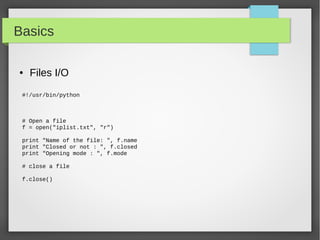 Basics
● Files I/O
#!/usr/bin/python
# Open a file
f = open("iplist.txt", "r")
print "Name of the file: ", f.name
print "Closed or not : ", f.closed
print "Opening mode : ", f.mode
# close a file
f.close()
 