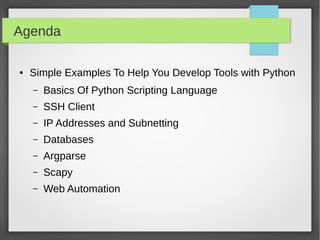 Agenda
● Simple Examples To Help You Develop Tools with Python
– Basics Of Python Scripting Language
– SSH Client
– IP Addresses and Subnetting
– Databases
– Argparse
– Scapy
– Web Automation
 
