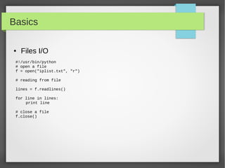 Basics
● Files I/O
#!/usr/bin/python
# open a file
f = open("iplist.txt", "r")
# reading from file
lines = f.readlines()
for line in lines:
print line
# close a file
f.close()
 