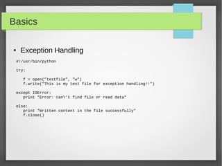 Basics
● Exception Handling
#!/usr/bin/python
try:
f = open("testfile", "w")
f.write("This is my test file for exception handling!!")
except IOError:
print "Error: can't find file or read data"
else:
print "Written content in the file successfully"
f.close()
 