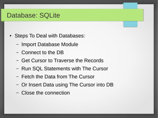 Database: SQLite
● Steps To Deal with Databases:
– Import Database Module
– Connect to the DB
– Get Cursor to Traverse the Records
– Run SQL Statements with The Cursor
– Fetch the Data from The Cursor
– Or Insert Data using The Cursor into DB
– Close the connection
 