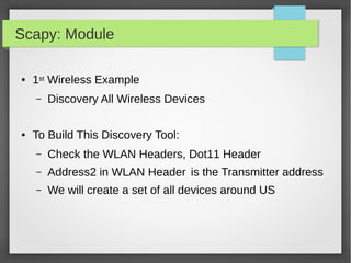 Scapy: Module
● 1st Wireless Example
– Discovery All Wireless Devices
● To Build This Discovery Tool:
– Check the WLAN Headers, Dot11 Header
– Address2 in WLAN Header is the Transmitter address
– We will create a set of all devices around US
 
