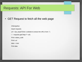 Requests: API For Web
● GET Request to fetch all the web page
#!/bin/python
import requests
url = raw_input("Enter a website to extract the URL's from: ")
r = requests.get("http://" +url)
Print r.status_code
Print r.url
data = r.text
Print data
 