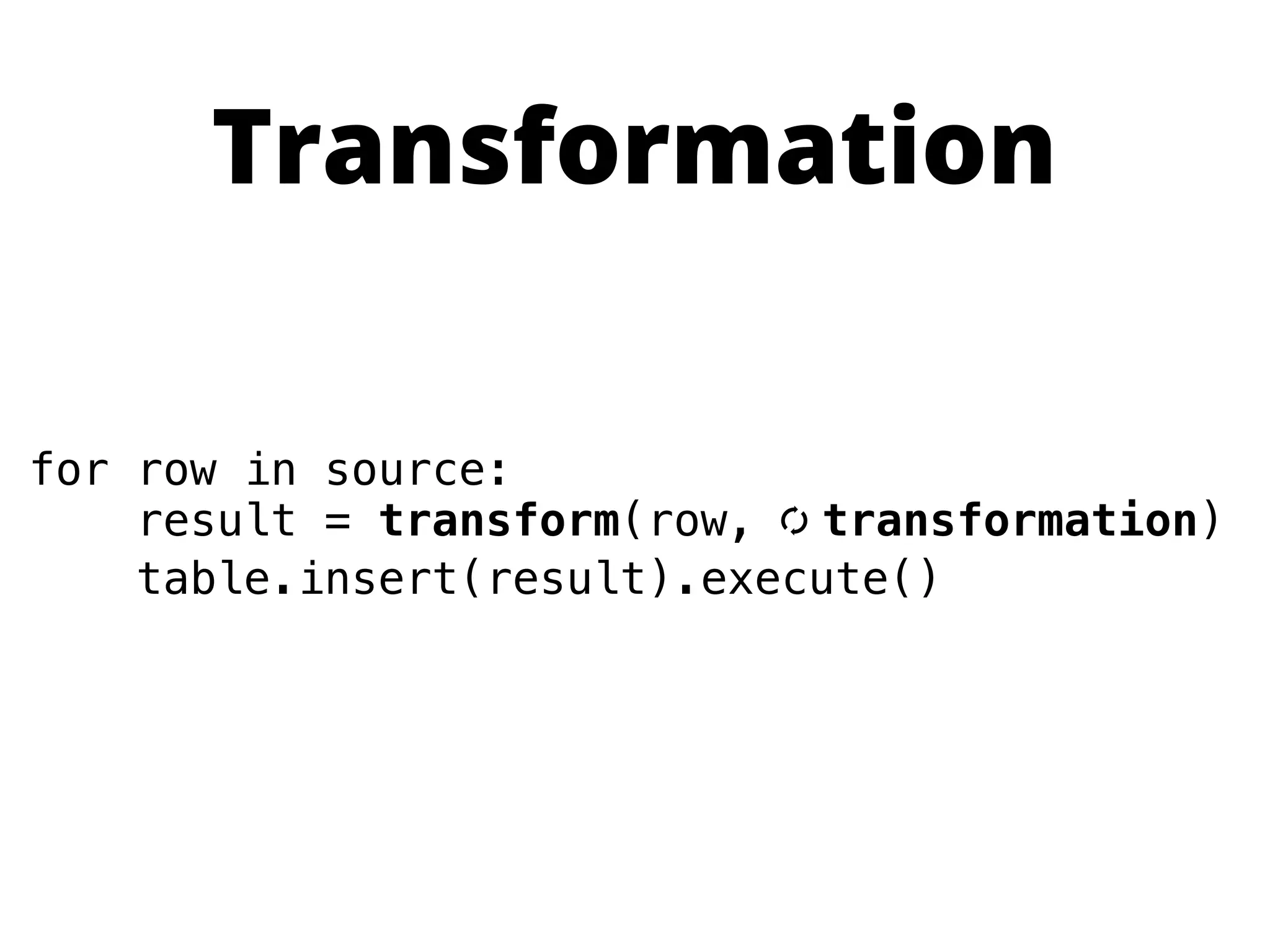 Transformation

for row in source:
    result = transform(row, [ transformation)
    table.insert(result).execute()
 