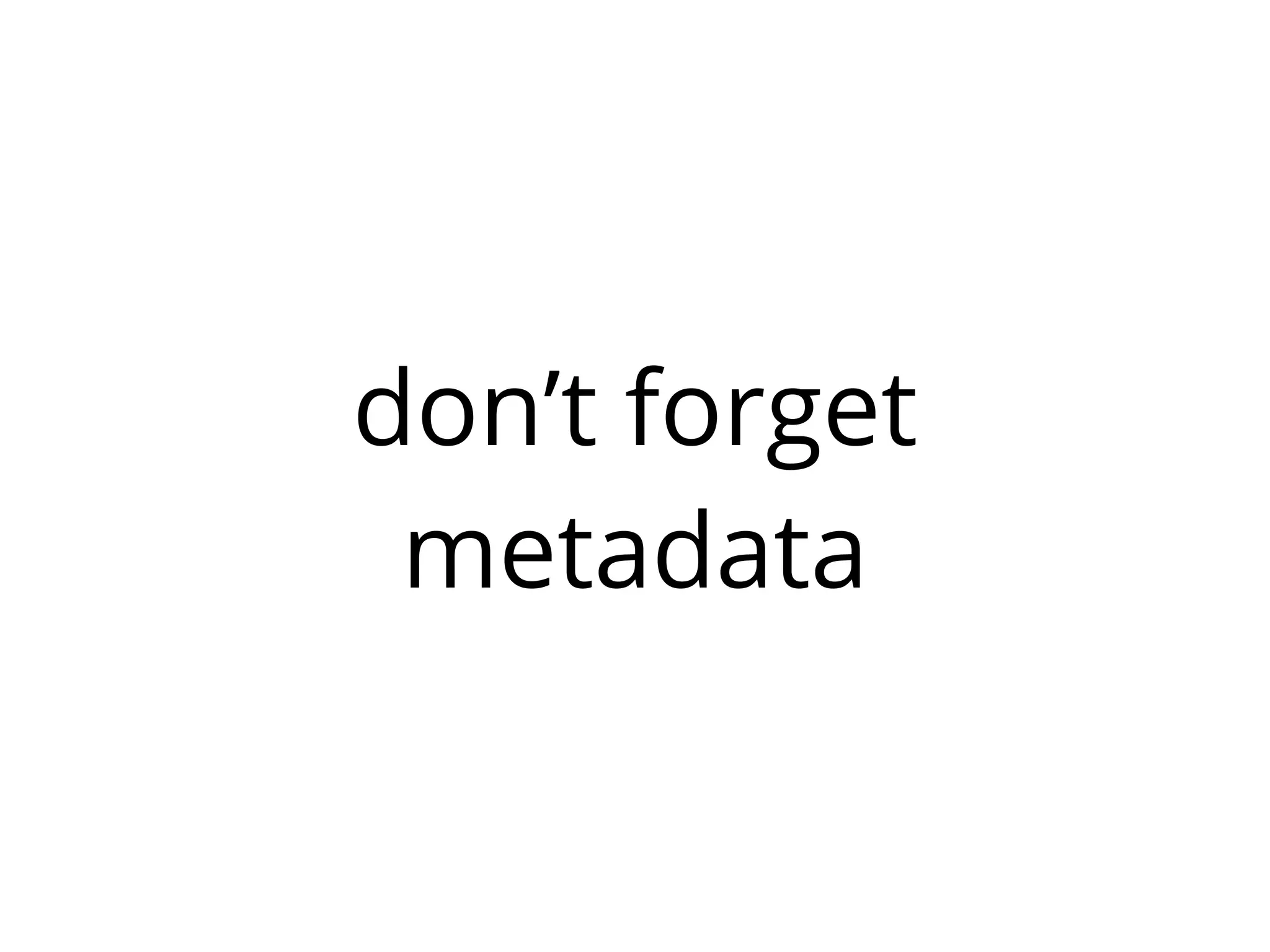 don’t forget
 metadata
 