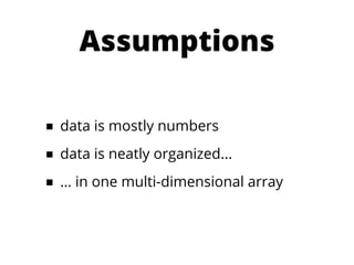 Assumptions

■ data is mostly numbers
■ data is neatly organized...
■ … in one multi-dimensional array
 