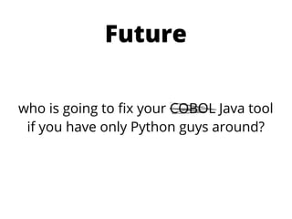 Future

who is going to ﬁx your COBOL Java tool
 if you have only Python guys around?
 