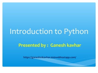 Introduction to Python
Presented by : Ganesh kavhar
https://ganeshmkavhar.000webhostapp.com/
 