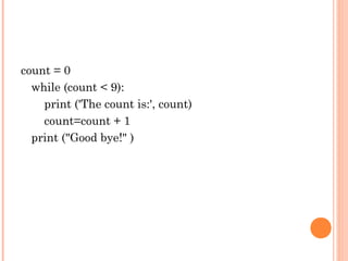 count = 0
while (count < 9):
print ('The count is:', count)
count=count + 1
print ("Good bye!" )
 