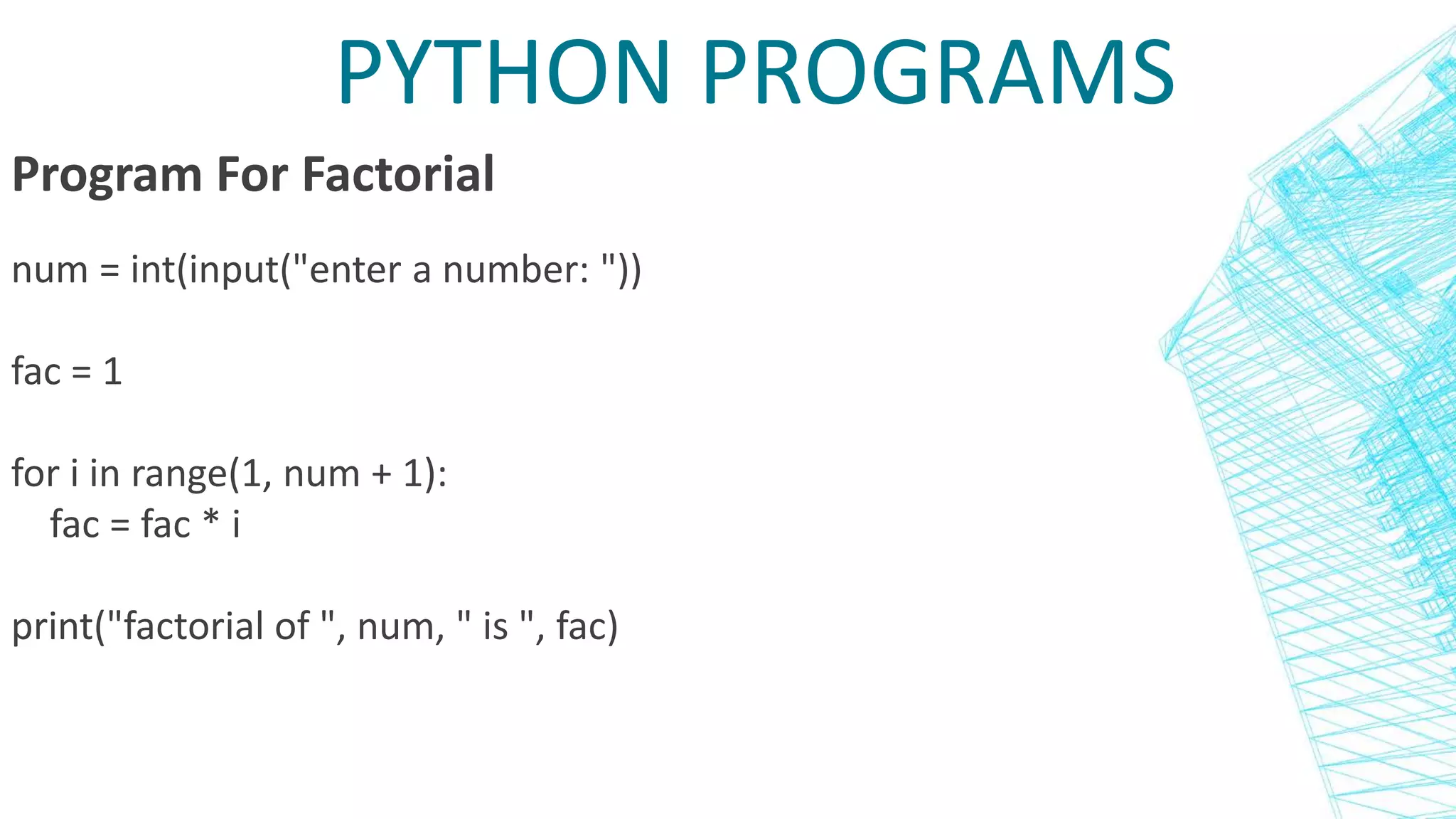 PYTHON PROGRAMS
Program For Factorial
num = int(input("enter a number: "))
fac = 1
for i in range(1, num + 1):
fac = fac * i
print("factorial of ", num, " is ", fac)
 