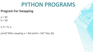 PYTHON PROGRAMS
Program For Swapping
a = 30
b = 20
a, b = b, a
print("After swaping a = %d and b = %d" %(a, b))
 