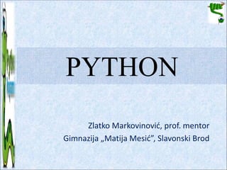 PYTHON
     Zlatko Markovinović, prof. mentor
Gimnazija „Matija Mesić”, Slavonski Brod
 