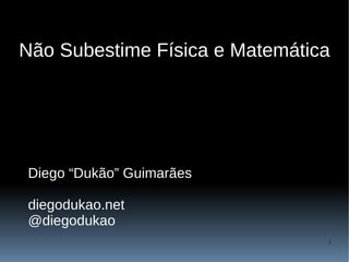 Não Subestime Física e Matemática




Diego “Dukão” Guimarães

diegodukao.net
@diegodukao
                                1
 