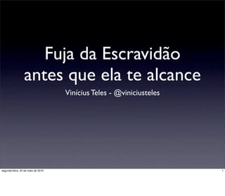 Fuja da Escravidão
                 antes que ela te alcance
                                    Vinícius Teles - @viniciusteles




segunda-feira, 24 de maio de 2010                                     1
 