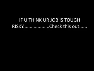 IF U THINK UR JOB IS TOUGH
RISKY....... ......... ..Check this out......
 