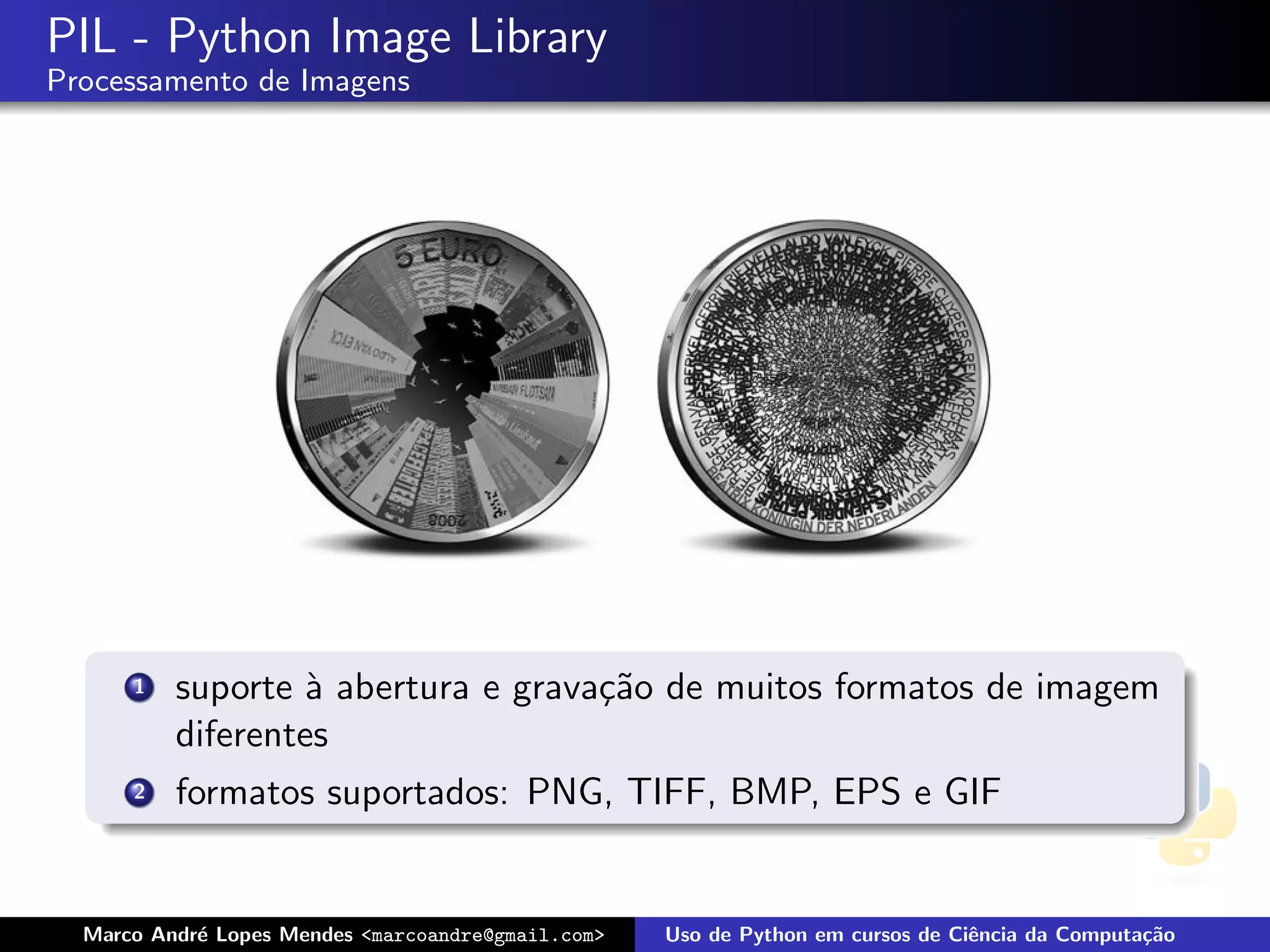 PIL - Python Image Library
Processamento de Imagens




      1   suporte ` abertura e grava¸˜o de muitos formatos de imagem
                   a                ca
          diferentes
      2   formatos suportados: PNG, TIFF, BMP, EPS e GIF


  Marco Andr´ Lopes Mendes <marcoandre@gmail.com>
            e                                       Uso de Python em cursos de Ciˆncia da Computa¸˜o
                                                                                 e               ca
 