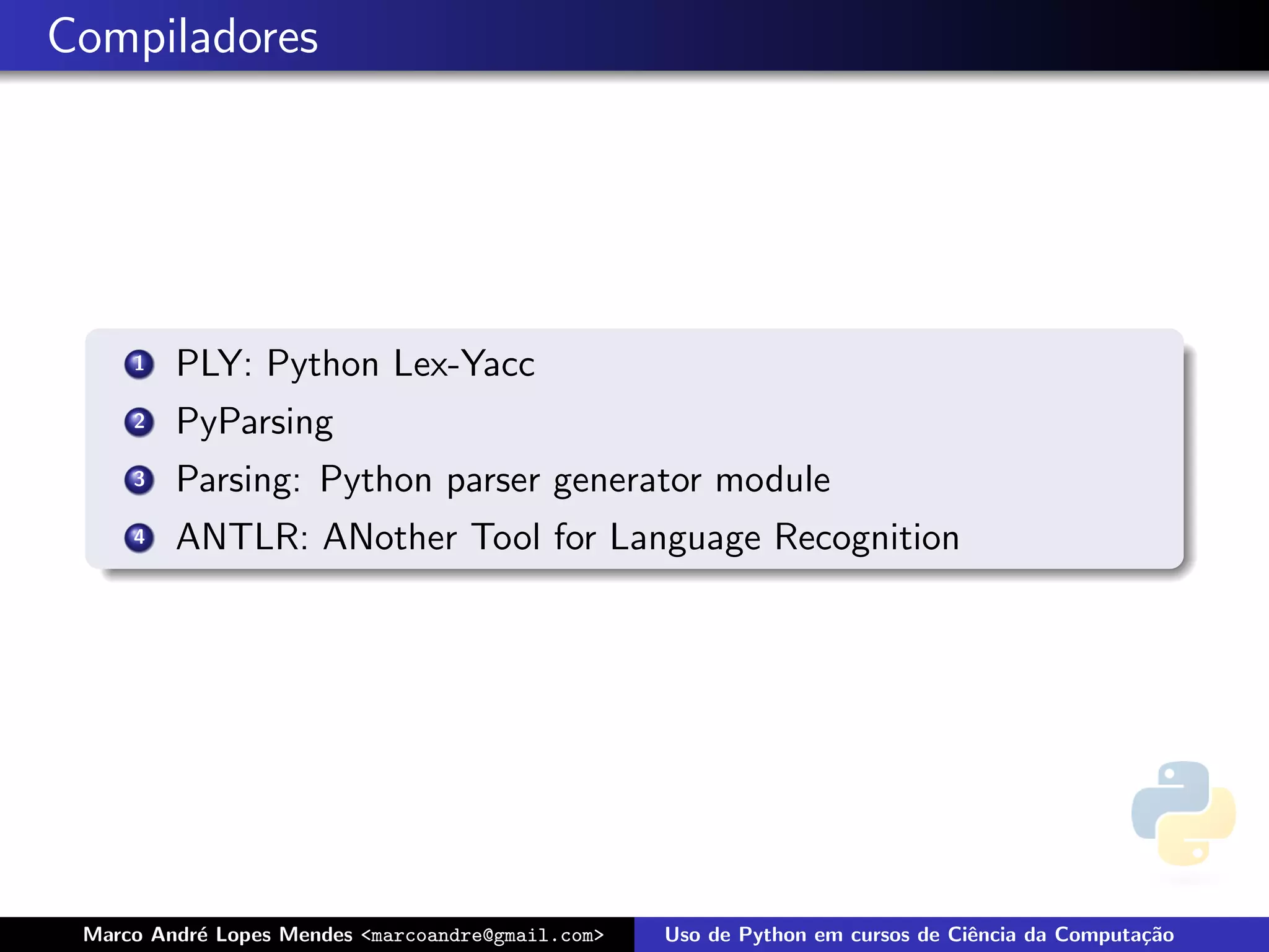 Compiladores




     1   PLY: Python Lex-Yacc
     2   PyParsing
     3   Parsing: Python parser generator module
     4   ANTLR: ANother Tool for Language Recognition




 Marco Andr´ Lopes Mendes <marcoandre@gmail.com>
           e                                       Uso de Python em cursos de Ciˆncia da Computa¸˜o
                                                                                e               ca
 