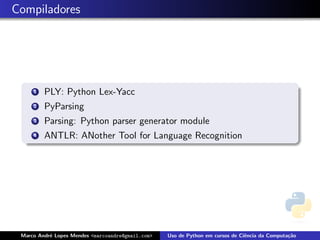 Compiladores




     1   PLY: Python Lex-Yacc
     2   PyParsing
     3   Parsing: Python parser generator module
     4   ANTLR: ANother Tool for Language Recognition




 Marco Andr´ Lopes Mendes <marcoandre@gmail.com>
           e                                       Uso de Python em cursos de Ciˆncia da Computa¸˜o
                                                                                e               ca
 