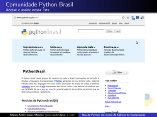 Comunidade Python Brasil
Acesse e assine nossa lista




  Marco Andr´ Lopes Mendes <marcoandre@gmail.com>
            e                                       Uso de Python em cursos de Ciˆncia da Computa¸˜o
                                                                                 e               ca
 
