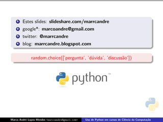 1   Estes slides: slideshare.com/marrcandre
    2   google*: marcoandre@gmail.com
    3   twitter: @marrcandre
    4   blog: marrcandre.blogspot.com

              random.choice([’pergunta’, ’d´vida’, ’discuss˜o’])
                                           u               a




Marco Andr´ Lopes Mendes <marcoandre@gmail.com>
          e                                       Uso de Python em cursos de Ciˆncia da Computa¸˜o
                                                                               e               ca
 