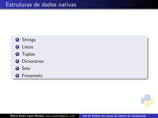 Estruturas de dados nativas




     1   Strings
     2   Listas
     3   Tuplas
     4   Dicion´rios
               a
     5   Sets
     6   Frozensets




 Marco Andr´ Lopes Mendes <marcoandre@gmail.com>
           e                                       Uso de Python em cursos de Ciˆncia da Computa¸˜o
                                                                                e               ca
 