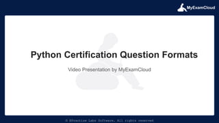 MyExamCloud
© EPractize Labs Software. All rights reserved
Video Presentation by MyExamCloud
Python Certification Question Formats
 