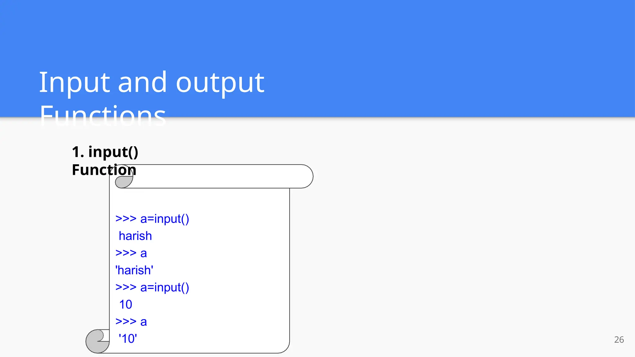 Input and output
Functions
1. input()
Function
>>> a=input()
harish
>>> a
'harish'
>>> a=input()
10
>>> a
'10' 26
 