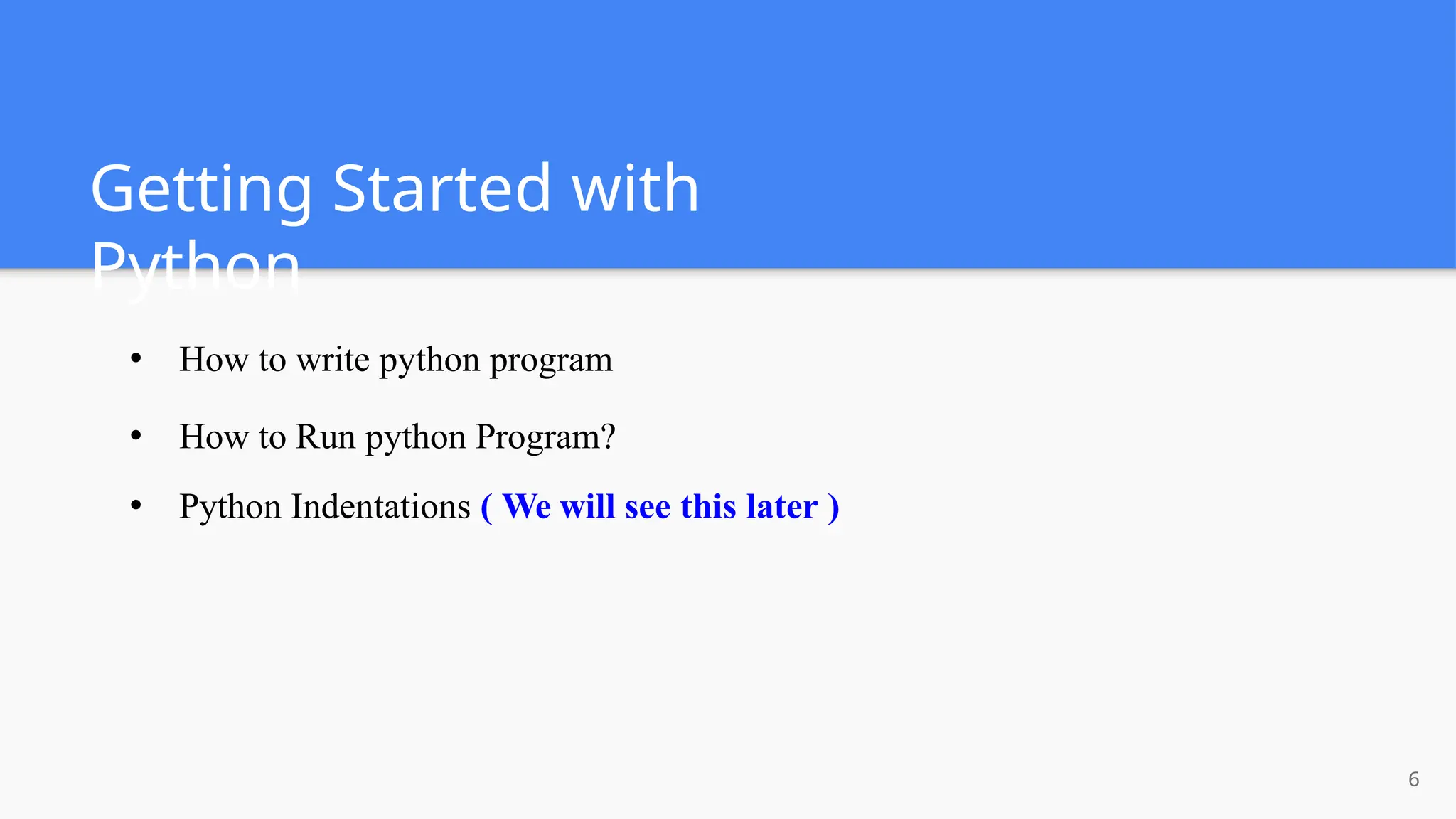 Getting Started with
Python
6
● How to write python program
● How to Run python Program?
● Python Indentations ( We will see this later )
 