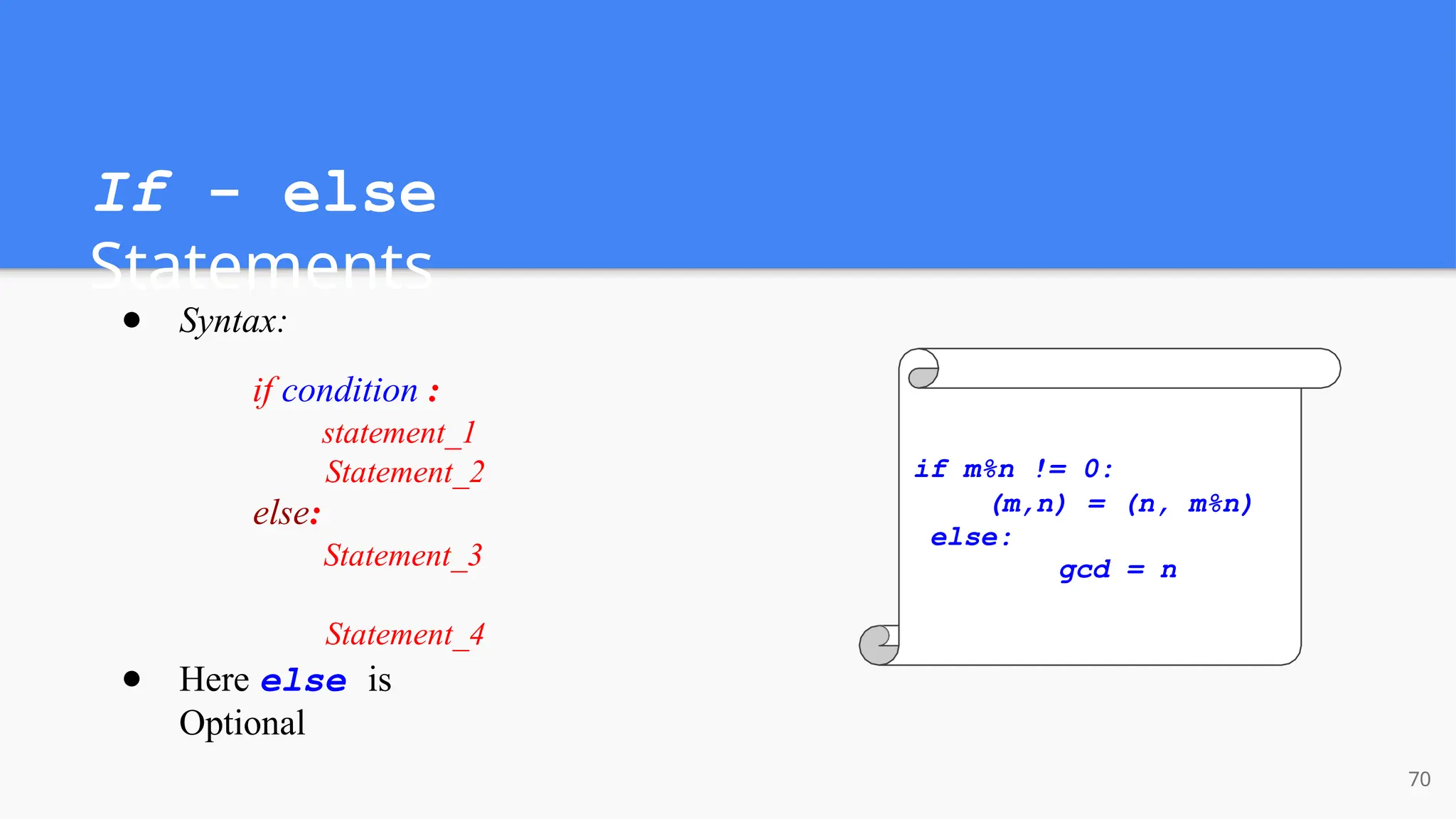 If - else
Statements
● Syntax:
if condition :
statement_1
Statement_2
else:
Statement_3
Statement_4
● Here else is
Optional
if m%n != 0:
(m,n) = (n, m%n)
else:
gcd = n
70
 
