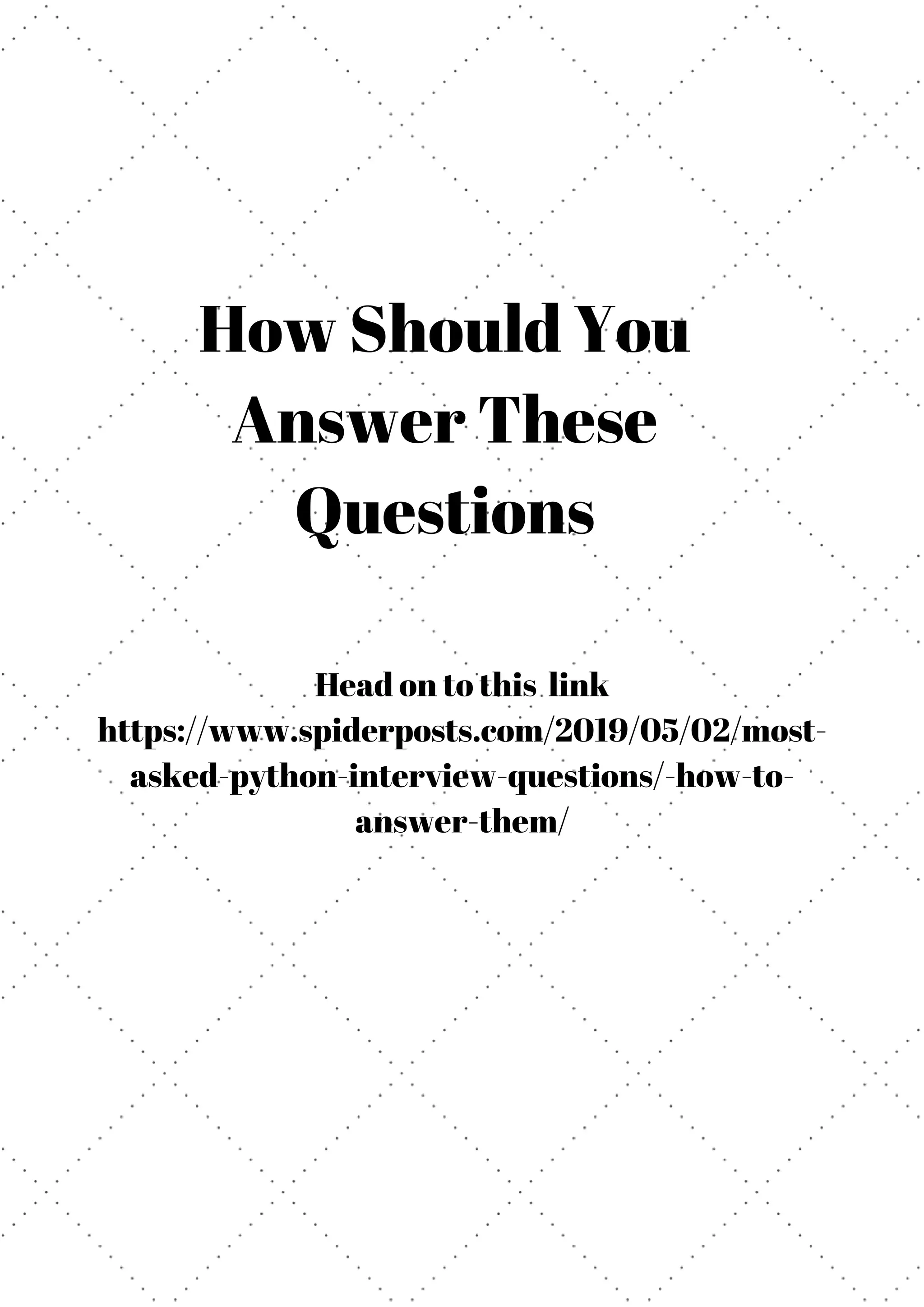 How Should You Answer These Questions Head on to this link https://www.spiderposts.com/2019/05/02/most- asked-python-interview-questions/-how-to- answer-them/ 