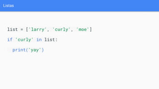 Listas
list = ['larry', 'curly', 'moe']
if 'curly' in list:
print('yay')
 