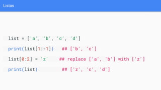 Listas
list = ['a', 'b', 'c', 'd']
print(list[1:-1]) ## ['b', 'c']
list[0:2] = 'z' ## replace ['a', 'b'] with ['z']
print(list) ## ['z', 'c', 'd']
 