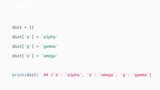Dicionários
dict = {}
dict['a'] = 'alpha'
dict['g'] = 'gamma'
dict['o'] = 'omega'
print(dict) ## {'a': 'alpha', 'o': 'omega', 'g': 'gamma'}
 