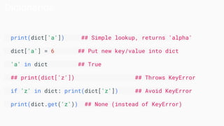 Dicionários
print(dict['a']) ## Simple lookup, returns 'alpha'
dict['a'] = 6 ## Put new key/value into dict
'a' in dict ## True
## print(dict['z']) ## Throws KeyError
if 'z' in dict: print(dict['z']) ## Avoid KeyError
print(dict.get('z')) ## None (instead of KeyError)
 