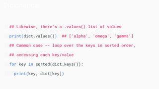 Dicionários
## Likewise, there's a .values() list of values
print(dict.values()) ## ['alpha', 'omega', 'gamma']
## Common case -- loop over the keys in sorted order,
## accessing each key/value
for key in sorted(dict.keys()):
print(key, dict[key])
 