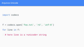 Arquivos Unicode
import codecs
f = codecs.open('foo.txt', 'rU', 'utf-8')
for line in f:
# here line is a *unicode* string
 