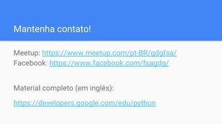 Mantenha contato!
Meetup: https://www.meetup.com/pt-BR/gdgfsa/
Facebook: https://www.facebook.com/fsagdg/
Material completo (em inglês):
https://developers.google.com/edu/python
 