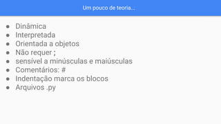 Um pouco de teoria...
● Dinâmica
● Interpretada
● Orientada a objetos
● Não requer ;
● sensível a minúsculas e maiúsculas
● Comentários: #
● Indentação marca os blocos
● Arquivos .py
 