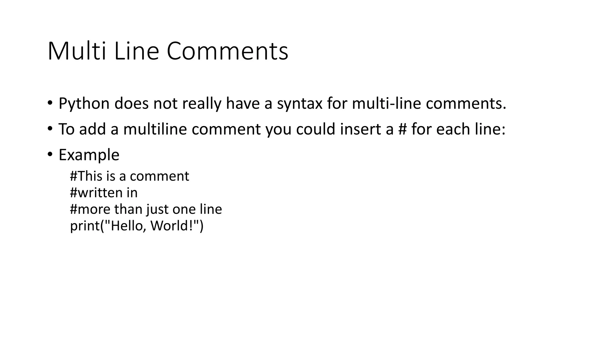 Multi Line Comments
• Python does not really have a syntax for multi-line comments.
• To add a multiline comment you could insert a # for each line:
• Example
#This is a comment
#written in
#more than just one line
print("Hello, World!")
 