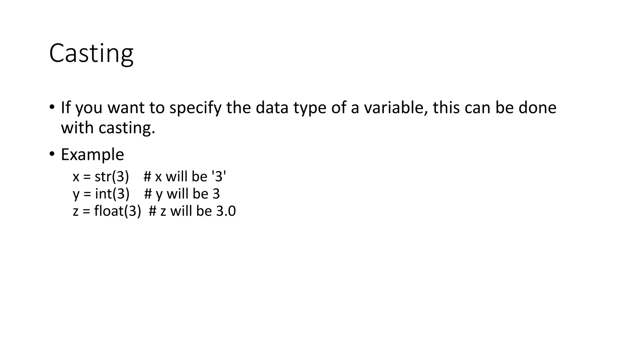 Casting
• If you want to specify the data type of a variable, this can be done
with casting.
• Example
x = str(3) # x will be '3'
y = int(3) # y will be 3
z = float(3) # z will be 3.0
 