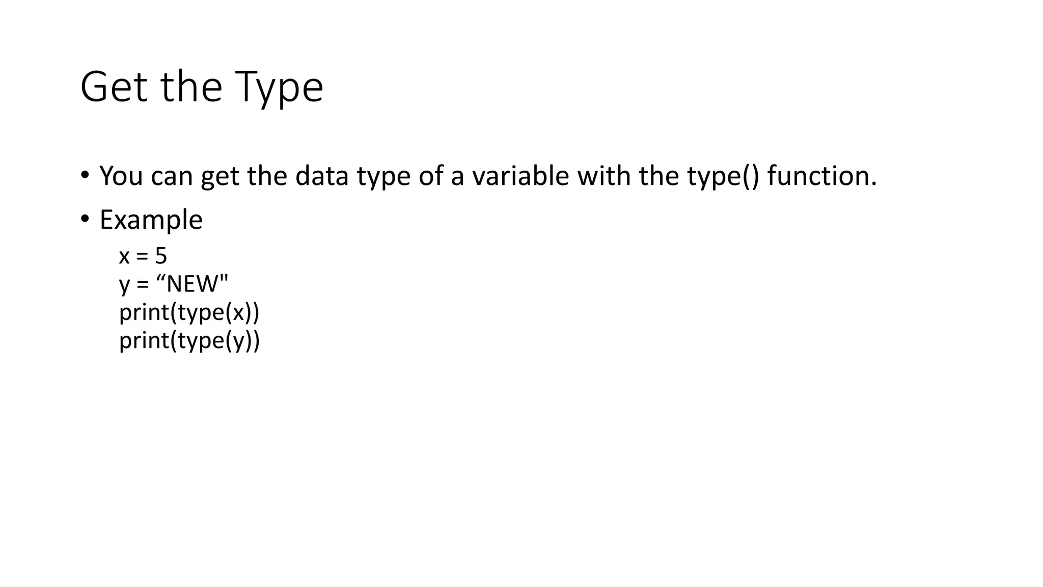Get the Type
• You can get the data type of a variable with the type() function.
• Example
x = 5
y = “NEW"
print(type(x))
print(type(y))
 