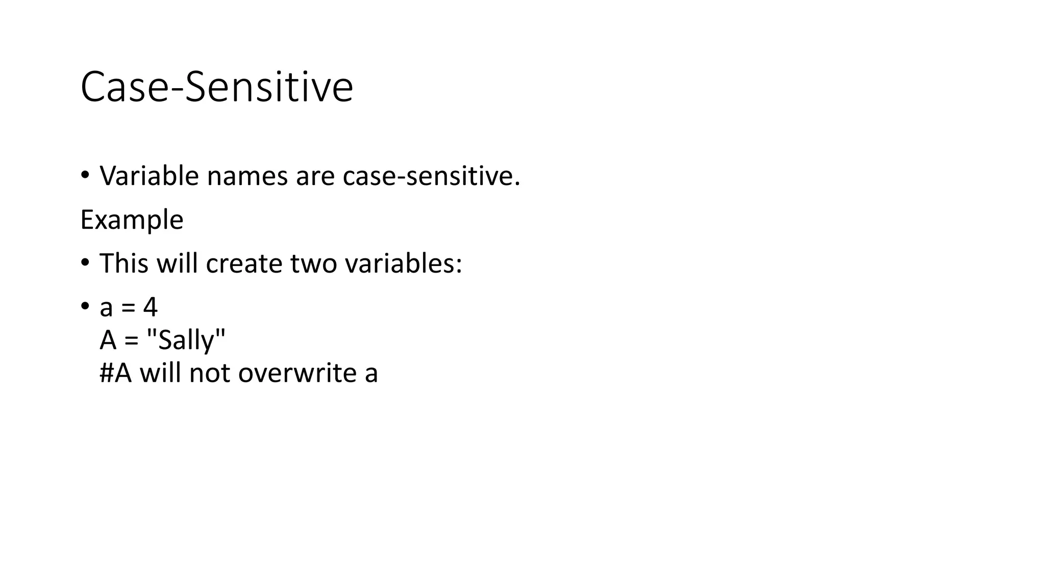 Case-Sensitive
• Variable names are case-sensitive.
Example
• This will create two variables:
• a = 4
A = "Sally"
#A will not overwrite a
 
