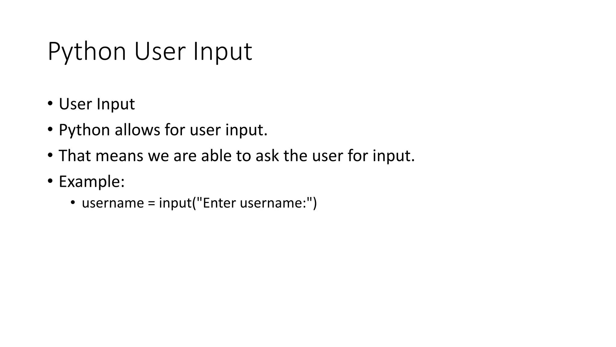 Python User Input
• User Input
• Python allows for user input.
• That means we are able to ask the user for input.
• Example:
• username = input("Enter username:")
 