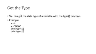 Get the Type
• You can get the data type of a variable with the type() function.
• Example
x = 5
y = “NEW"
print(type(x))
print(type(y))
 