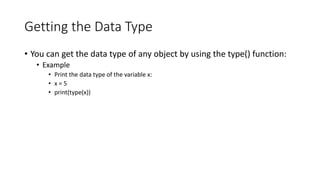 Getting the Data Type
• You can get the data type of any object by using the type() function:
• Example
• Print the data type of the variable x:
• x = 5
• print(type(x))
 