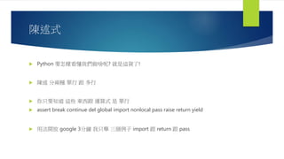 陳述式
 Python 要怎樣看懂我們做啥呢? 就是這貨了!
 陳述 分兩種 單行 跟 多行
 你只要知道 這些 東西跟 運算式 是 單行
 assert break continue del global import nonlocal pass raise return yield
 用法開放 google 3分鐘 我只舉 三個例子 import 跟 return 跟 pass
 