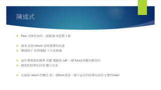 陳述式
 Pass 沒啥好說的 …就跳過 啥是都不做
 過來 說說 return 這很重要的玩意
 舉個例子 你問電腦 今天星期幾
 這件事情看似簡單 其實 電腦是 call 一個 func()來幫你解答的
 最後把結果吐回來 顯示出來
 也就是 return 的概念 把一個func或是一個子涵式的結果吐給你主要的main
 