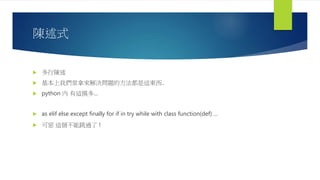 陳述式
 多行陳述
 基本上我們常拿來解決問題的方法都是這東西..
 python 內 有這摸多…
 as elif else except finally for if in try while with class function(def) …
 可惡 這個不能跳過了 !
 
