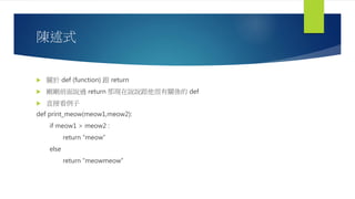 陳述式
 關於 def (function) 跟 return
 剛剛前面說過 return 那現在說說跟他很有關係的 def
 直接看例子
def print_meow(meow1,meow2):
if meow1 > meow2 :
return “meow”
else
return “meowmeow”
 